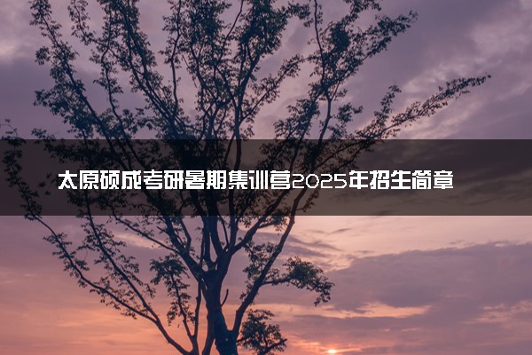 太原硕成考研暑期集训营2025年招生简章