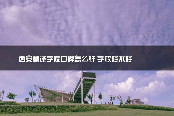 西安翻译学院口碑怎么样 学校好不好