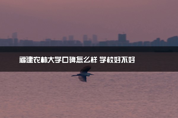 福建农林大学口碑怎么样 学校好不好
