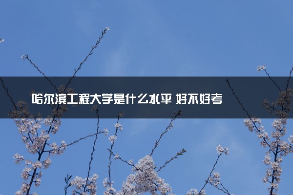哈尔滨工程大学是什么水平 好不好考