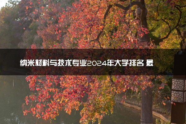纳米材料与技术专业2024年大学排名 最好的大学排行榜
