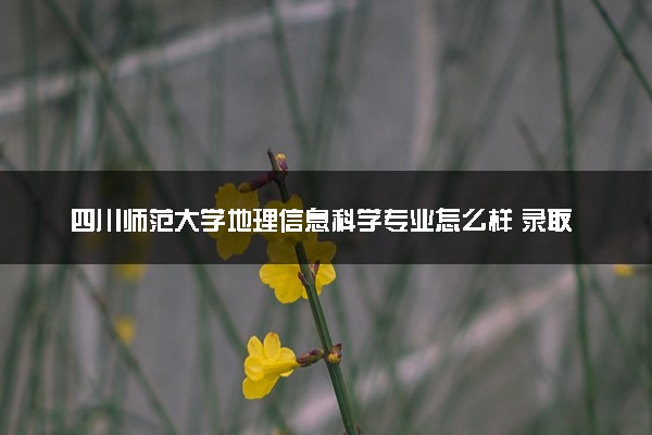 四川师范大学地理信息科学专业怎么样 录取分数线多少