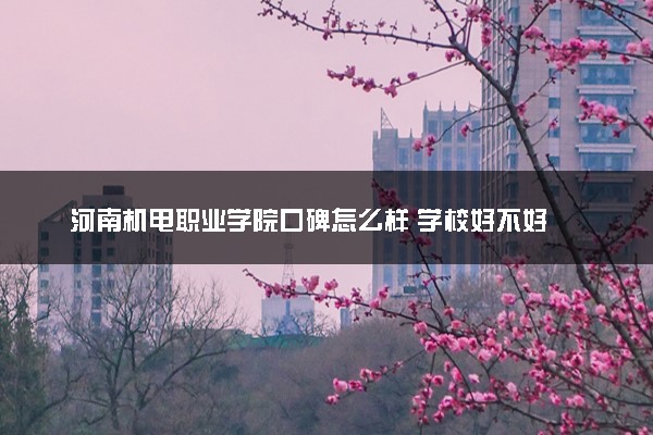 河南机电职业学院口碑怎么样 学校好不好