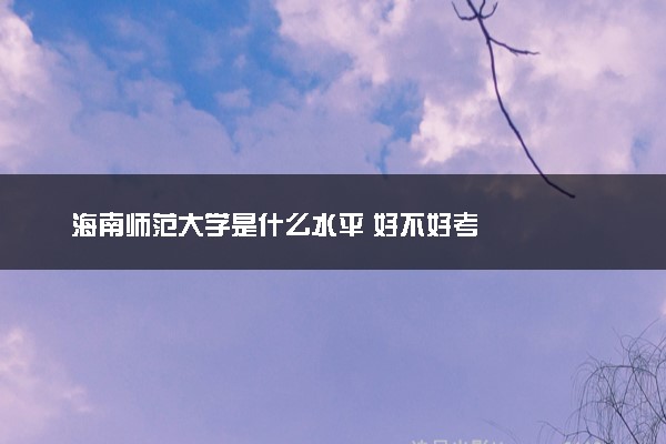 海南师范大学是什么水平 好不好考