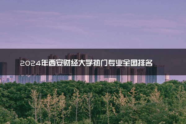 2024年西安财经大学热门专业全国排名 有