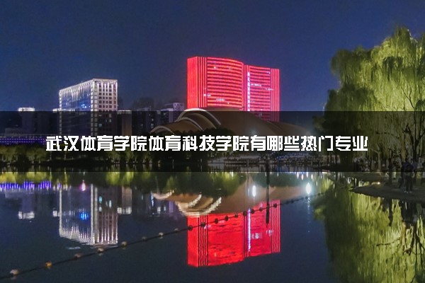 武汉体育学院体育科技学院有哪些热门专业 推荐的王牌专业