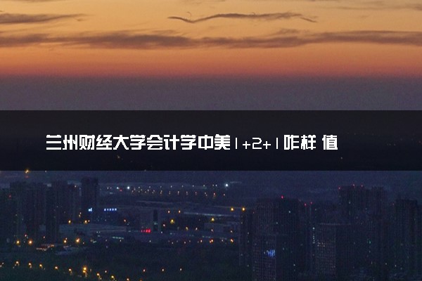 兰州财经大学会计学中美1+2+1咋样 值得读吗