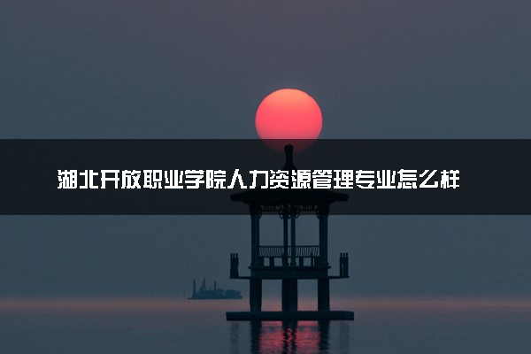 湖北开放职业学院人力资源管理专业怎么样 录取分数线多少