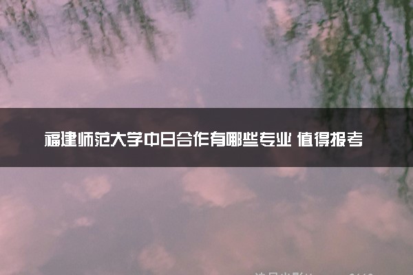 福建师范大学中日合作有哪些专业 值得报考吗