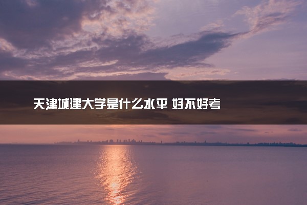 天津城建大学是什么水平 好不好考
