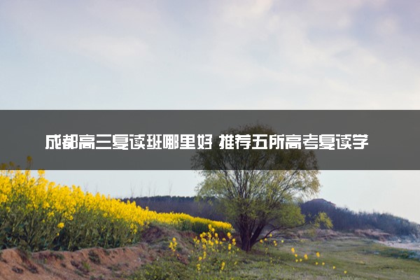 成都高三复读班哪里好 推荐五所高考复读学校