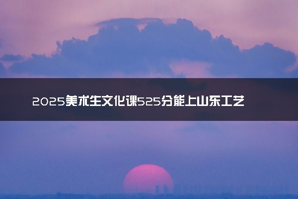 2025美术生文化课525分能上山东工艺美术学院吗