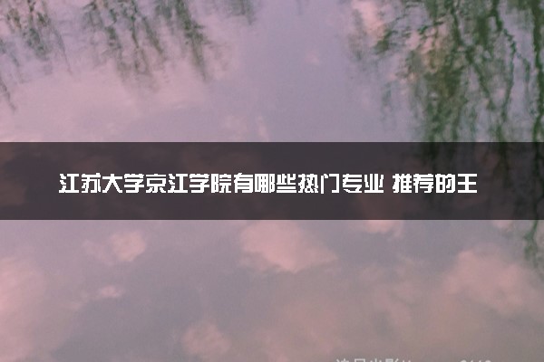 江苏大学京江学院有哪些热门专业 推荐的王牌专业