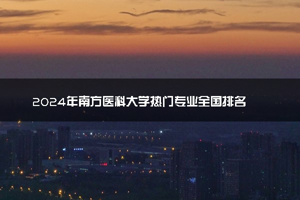 2024年南方医科大学热门专业全国排名 有