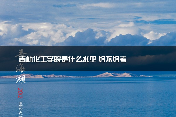 吉林化工学院是什么水平 好不好考