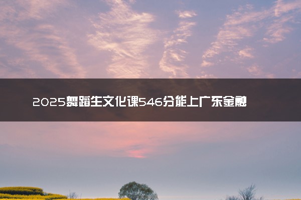 2025舞蹈生文化课546分能上广东金融学院吗