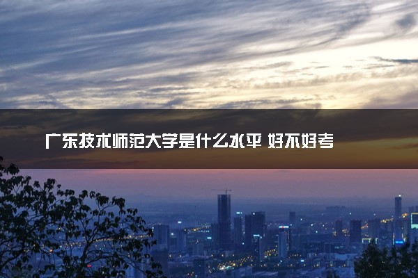 广东技术师范大学是什么水平 好不好考