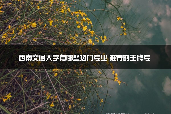 西南交通大学有哪些热门专业 推荐的王牌专业