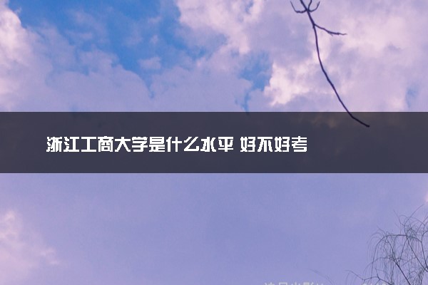 浙江工商大学是什么水平 好不好考