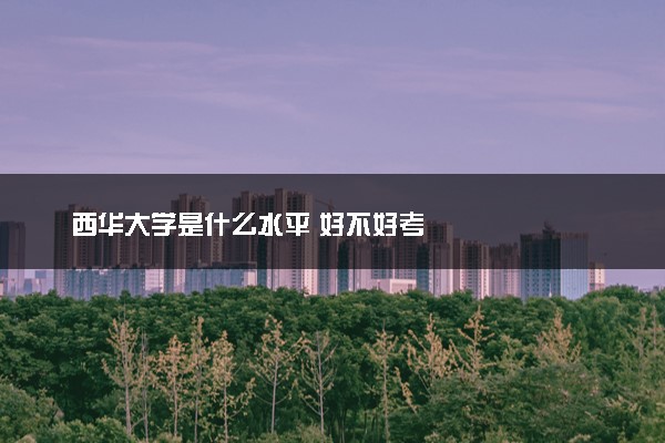 西华大学是什么水平 好不好考