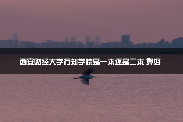 西安财经大学行知学院是一本还是二本 算好大学吗