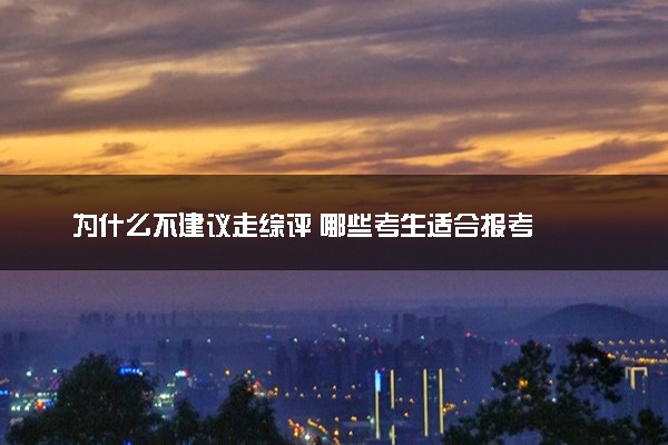 为什么不建议走综评 哪些考生适合报考