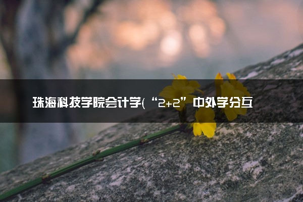珠海科技学院会计学（“2+2”中外学分互认项目）专业怎么样 录取分数线多少