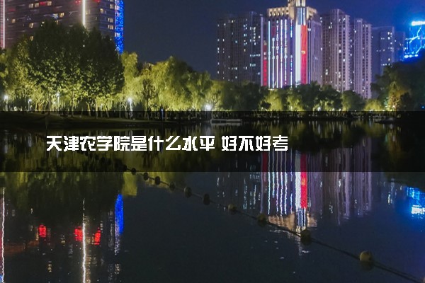 天津农学院是什么水平 好不好考