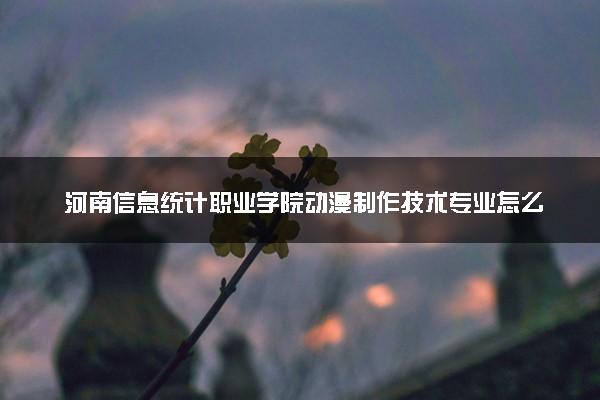 河南信息统计职业学院动漫制作技术专业怎么样 录取分数线多少