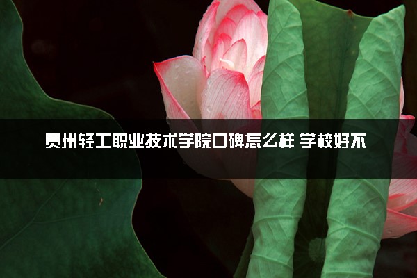贵州轻工职业技术学院口碑怎么样 学校好不好