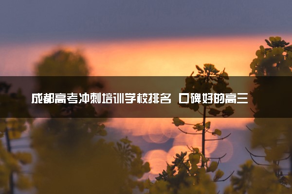 成都高考冲刺培训学校排名  口碑好的高三辅导班