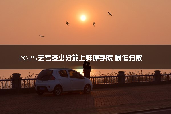 2025艺考多少分能上蚌埠学院 最低分数线是多少