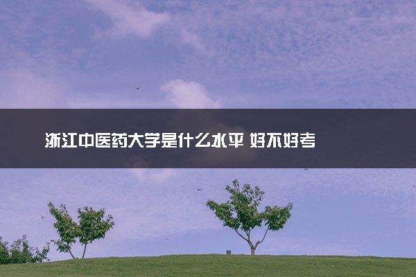 浙江中医药大学是什么水平 好不好考
