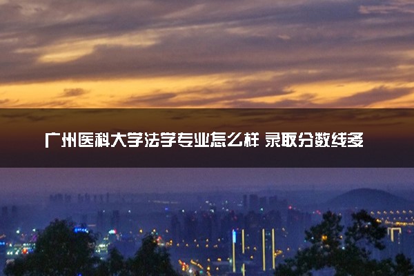 广州医科大学法学专业怎么样 录取分数线多少