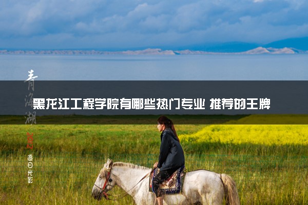 黑龙江工程学院有哪些热门专业 推荐的王牌专业