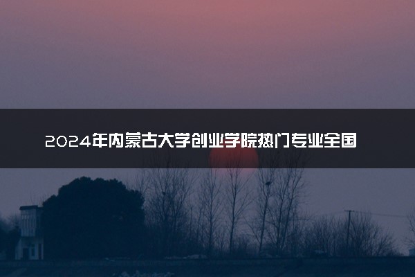 2024年内蒙古大学创业学院热门专业全国排名 有