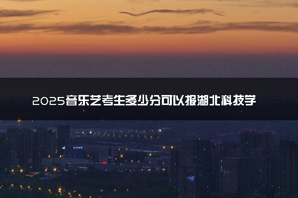 2025音乐艺考生多少分可以报湖北科技学院