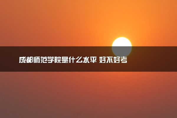 成都师范学院是什么水平 好不好考