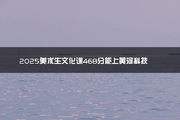 2025美术生文化课468分能上黄河科技学院吗