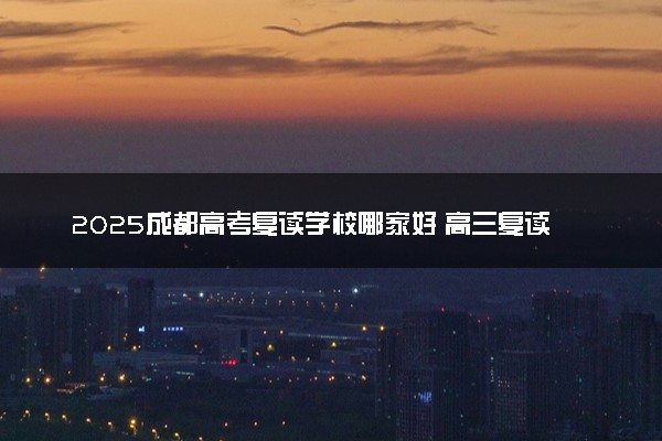 2025成都高考复读学校哪家好 高三复读班排名