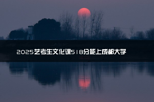 2025艺考生文化课518分能上成都大学吗