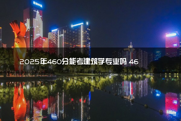 2025年460分能考建筑学专业吗 460分建筑学专业大学推荐