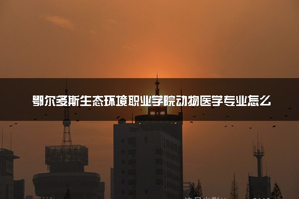鄂尔多斯生态环境职业学院动物医学专业怎么样 录取分数线多少