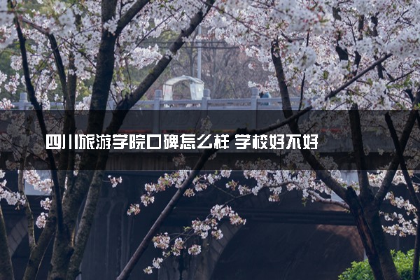 四川旅游学院口碑怎么样 学校好不好