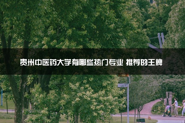贵州中医药大学有哪些热门专业 推荐的王牌专业