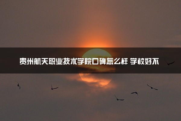贵州航天职业技术学院口碑怎么样 学校好不好