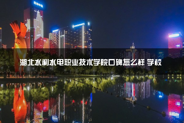 湖北水利水电职业技术学院口碑怎么样 学校好不好