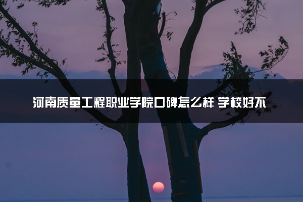 河南质量工程职业学院口碑怎么样 学校好不好
