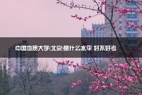 中国地质大学(北京)是什么水平 好不好考