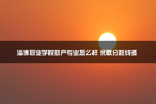 淄博职业学院助产专业怎么样 录取分数线多少